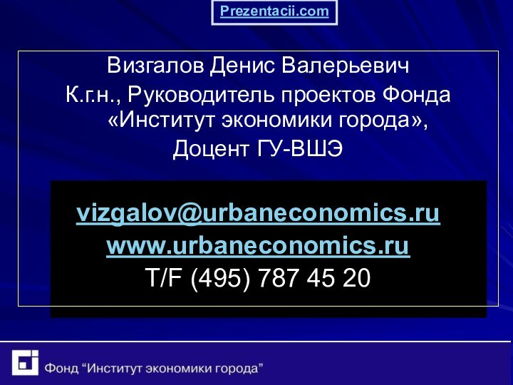 Визгалов Денис ВалерьевичК.г.н., Руководитель проектов Фонда «Институт экономики города»,Доцент ГУ-ВШЭvizgalov@urbaneconomics.ruwww.urbaneconomics.ruT/F (495) 787 45 20Prezentacii.com