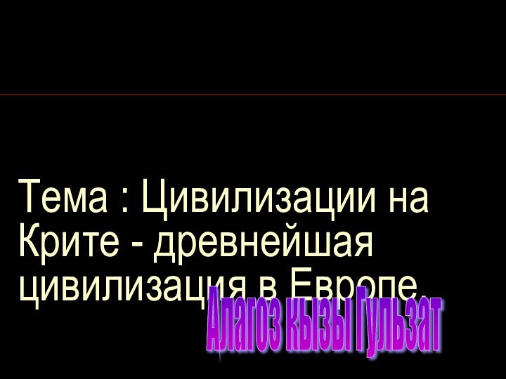 Тема : Цивилизации на Крите - древнейшая цивилизация в Европе. Алагоз кызы Гульзат