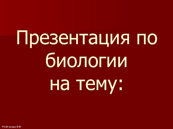 Презентация по биологии  на тему: 11»Э» класс © ®