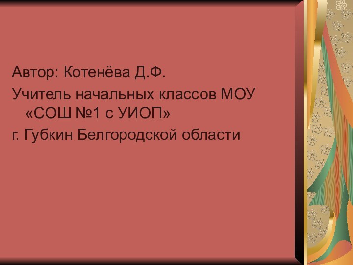 Автор: Котенёва Д.Ф.Учитель начальных классов МОУ«СОШ №1 с УИОП»г. Губкин Белгородской области