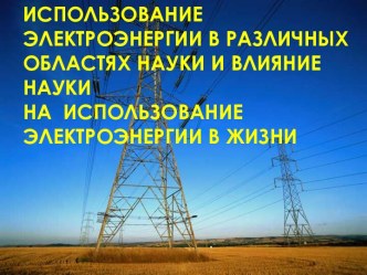 ИСПОЛЬЗОВАНИЕ ЭЛЕКТРОЭНЕРГИИ В РАЗЛИЧНЫХ ОБЛАСТЯХ НАУКИ И ВЛИЯНИЕ НАУКИ НА ИСПОЛЬЗОВАНИЕ ЭЛЕКТРОЭНЕРГИИ В ЖИЗНИ