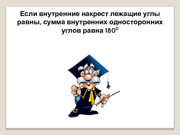 Если внутренние накрест лежащие углы равны, сумма внутренних односторонних углов равна 1800