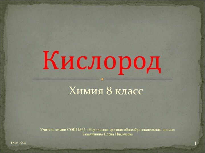 Химия 8 классКислород12.05.2008Учитель химии СОШ №33 «Норильская средняя общеобразовательная школа»Завалишина Елена Николаева