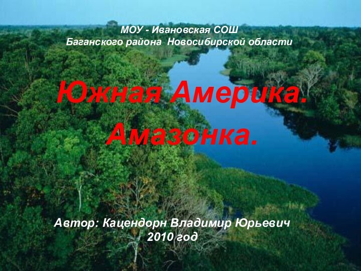 Южная Америка.Амазонка.МОУ - Ивановская СОШ Баганского района Новосибирской области Автор: Кацендорн Владимир Юрьевич2010 год