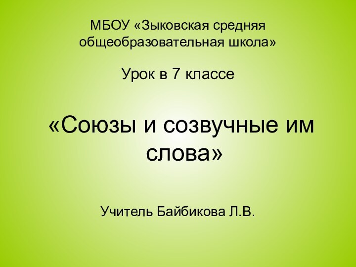 МБОУ «Зыковская средняя общеобразовательная школа»Урок в 7 классе «Союзы и созвучные им слова»Учитель Байбикова Л.В.