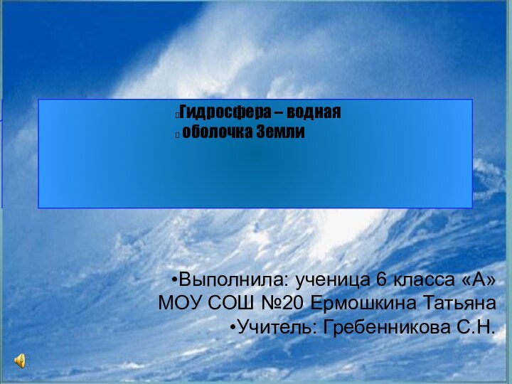 Выполнила: ученица 6 класса «А» МОУ СОШ №20 Ермошкина ТатьянаУчитель: Гребенникова С.Н.Гидросфера – водная оболочка Земли