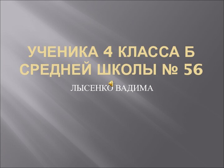 УЧЕНИКА 4 КЛАССА Б СРЕДНЕЙ ШКОЛЫ № 56ЛЫСЕНКО ВАДИМА