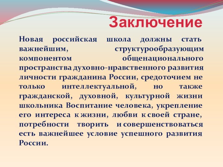 ЗаключениеНовая российская школа должны стать важнейшим, структурообразующим компонентом общенационального пространства духовно-нравственного развития