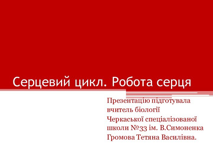 Серцевий цикл. Робота серцяПрезентацію підготувалавчитель біологіїЧеркаської спеціалізованої школи №33 ім. В.СимоненкаГромова Тетяна Василівна.