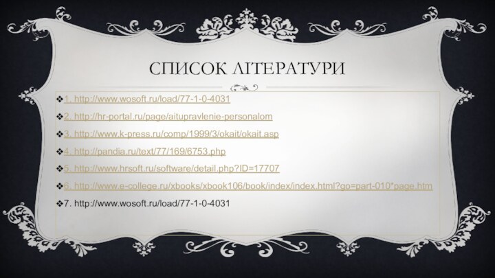 Список літератури1. http://www.wosoft.ru/load/77-1-0-40312. http://hr-portal.ru/page/aitupravlenie-personalom3. http://www.k-press.ru/comp/1999/3/okait/okait.asp4. http://pandia.ru/text/77/169/6753.php5. http://www.hrsoft.ru/software/detail.php?ID=177076. http://www.e-college.ru/xbooks/xbook106/book/index/index.html?go=part-010*page.htm7. http://www.wosoft.ru/load/77-1-0-4031