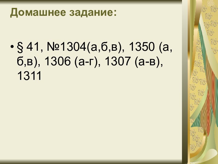 Домашнее задание:  § 41, №1304(а,б,в), 1350 (а,б,в), 1306 (а-г), 1307 (а-в), 1311