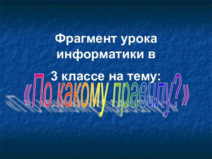 Фрагмент урока информатики в3 классе на тему: «По какому правилу?»