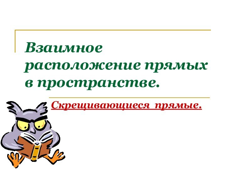 Взаимное расположение прямых в пространстве.Скрещивающиеся прямые.