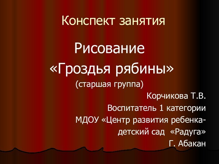 Конспект занятия Рисование «Гроздья рябины»(старшая группа)Корчикова Т.В.Воспитатель 1 категорииМДОУ «Центр развития