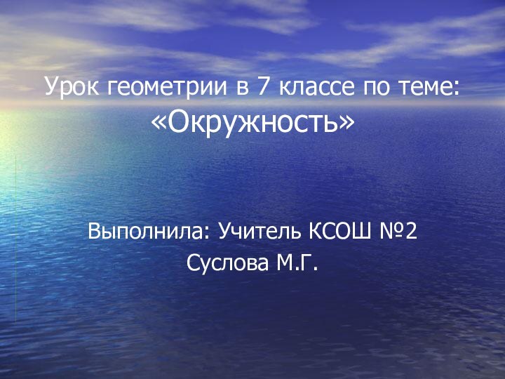 Урок геометрии в 7 классе по теме: «Окружность»Выполнила: Учитель КСОШ №2Суслова М.Г.