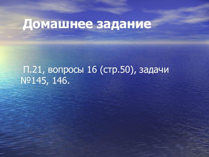 Домашнее задание 	П.21, вопросы 16 (стр.50), задачи №145, 146.