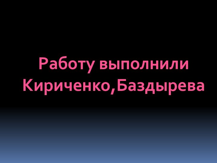 Работу выполнили Кириченко,Баздырева