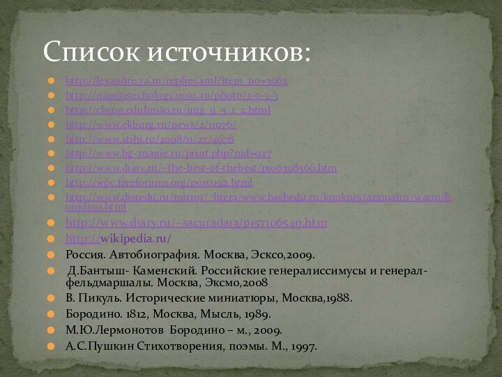 Список источников:http://lexandre.ya.ru/replies.xml?item_no=3962http://nanotetechology.ucoz.ru/photo/3-0-3-3http://chron.eduhmao.ru/img_9_5_1_2.htmlhttp://www.ekburg.ru/news/2/11076/http://www.stihi.ru/2008/11/27/4978http://www.bg-znanie.ru/print.php?nid=927http://www.diary.ru/~the-best-of-thebest/p106398566.htmhttp://wpc.freeforums.org/post1192.htmlhttp://www.distedu.ru/mirror/_litera/www.bashedu.ru/konkurs/azamatov/warm/borodino.htmlhttp://www.diary.ru/~sacurada13/p157106540.htmhttp://wikipedia.ru/Россия. Автобиография. Москва, Эсксо,2009. Д.Бантыш- Каменский. Российские генералиссимусы и генерал- фельдмаршалы.