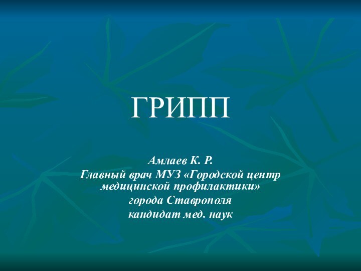 ГРИППАмлаев К. Р. Главный врач МУЗ «Городской центр медицинской профилактики»города Ставрополякандидат мед. наук