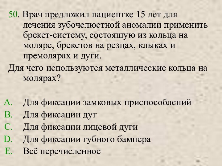 50. Врач предложил пациентке 15 лет для лечения зубочелюстной аномалии применить брекет-систему,