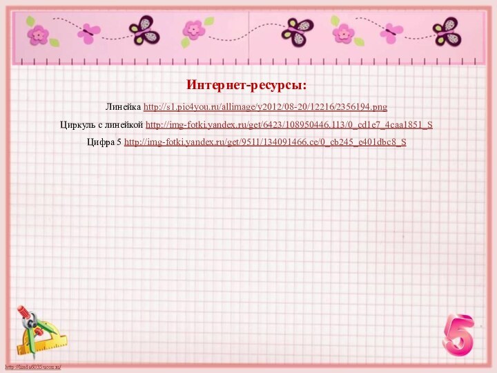 Интернет-ресурсы:Линейка http://s1.pic4you.ru/allimage/y2012/08-20/12216/2356194.png Циркуль с линейкой http://img-fotki.yandex.ru/get/6423/108950446.113/0_cd1e7_4caa1851_S Цифра 5 http://img-fotki.yandex.ru/get/9511/134091466.ce/0_cb245_e401dbc8_S