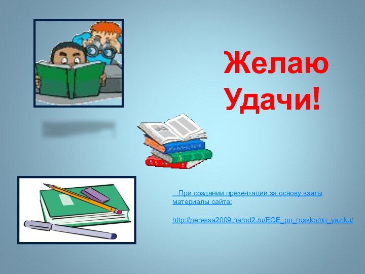 Желаю Удачи!  При создании презентации за основу взяты материалы сайта:   http://peressa2009.narod2.ru/EGE_po_russkomu_yaziku/