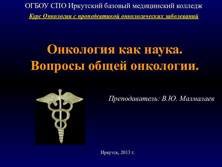 Онкология как наука. Вопросы общей онкологии.ОГБОУ СПО Иркутский базовый медицинский колледжКурс Онкологии