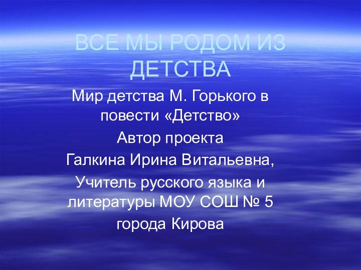 ВСЕ МЫ РОДОМ ИЗ ДЕТСТВАМир детства М. Горького в повести «Детство»Автор проектаГалкина