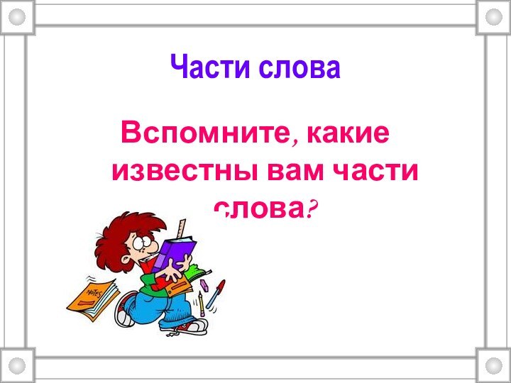 Части словаВспомните, какие известны вам части слова?