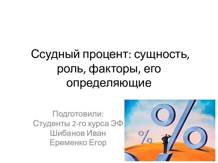  Ссудный процент: сущность, роль, факторы, его определяющиеПодготовили:Студенты 2-го курса ЭФШибанов ИванЕременко Егор