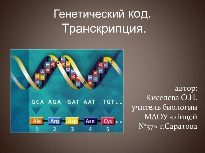 Генетический код.  Транскрипция.автор: Киселева О.Н.учитель биологии МАОУ «Лицей №37» г.Саратова