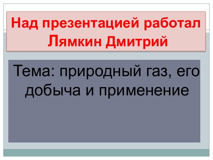 Над презентацией работал   Лямкин ДмитрийТема: природный газ, его добыча и применение