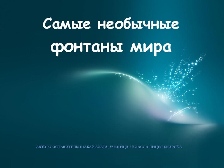 Самые необычные фонтаны мираАВТОР-СОСТАВИТЕЛЬ: ШАБАЙ ЗЛАТА, УЧЕНИЦА 5 КЛАССА ЛИЦЕЯ Г.БИРСКА