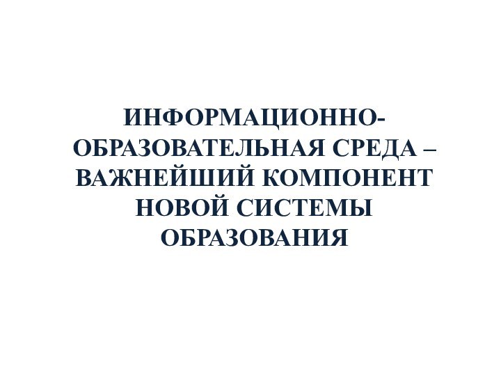 ИНФОРМАЦИОННО-ОБРАЗОВАТЕЛЬНАЯ СРЕДА –ВАЖНЕЙШИЙ КОМПОНЕНТ НОВОЙ СИСТЕМЫ ОБРАЗОВАНИЯ