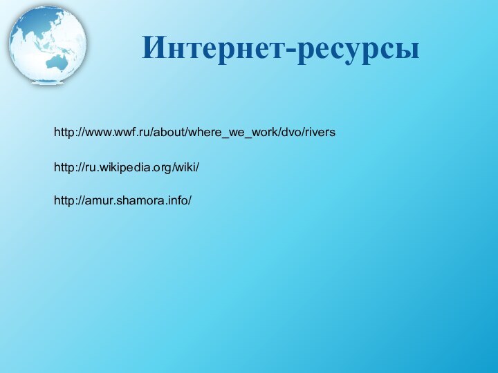 Интернет-ресурсыhttp://amur.shamora.info/http://ru.wikipedia.org/wiki/http://www.wwf.ru/about/where_we_work/dvo/rivers