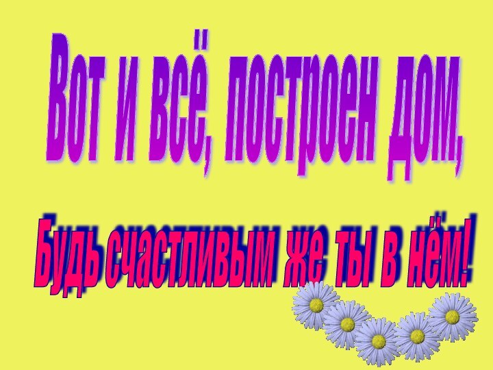 Вот и всё, построен дом, Будь счастливым же ты в нём!