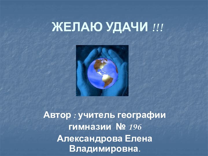 ЖЕЛАЮ УДАЧИ !!!Автор : учитель географии гимназии № 196 Александрова Елена Владимировна.