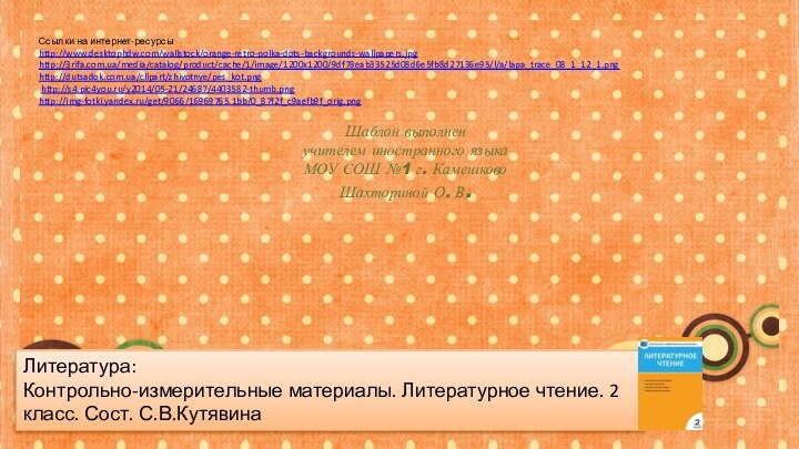 Ссылки на интернет-ресурсыhttp://www.desktophdw.com/wallstock/orange-retro-polka-dots-backgrounds-wallpapers.jpghttp://3rifa.com.ua/media/catalog/product/cache/1/image/1200x1200/9df78eab33525d08d6e5fb8d27136e95/l/a/lapa_trace_08_1_12_1.pnghttp://dutsadok.com.ua/clipart/zhivotnye/pes_kot.png http://s4.pic4you.ru/y2014/05-21/24687/4403582-thumb.png http://img-fotki.yandex.ru/get/9066/16969765.1bb/0_87f2f_c9aefb9f_orig.png Шаблон выполненучителем иностранного языкаМОУ СОШ №1 г.