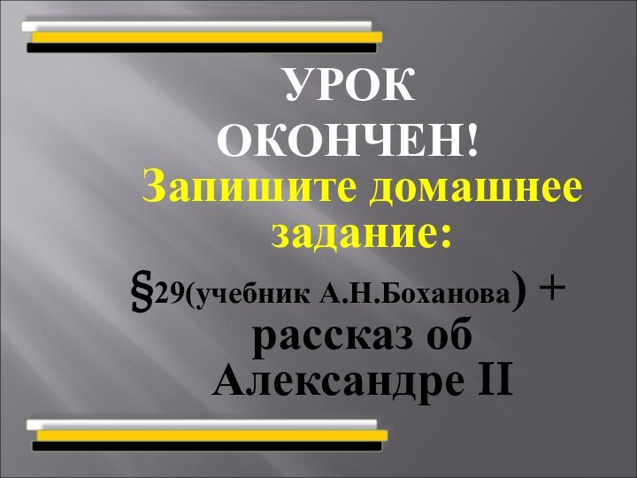 УРОКОКОНЧЕН! Запишите домашнее задание: §29(учебник А.Н.Боханова) + рассказ об Александре II