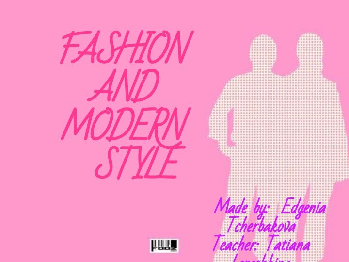 FASHIONANDMODERN  STYLE  Made by: Edgenia TcherbakovaTeacher: Tatiana LepeshkinaLyceum “Dubna”, 2009