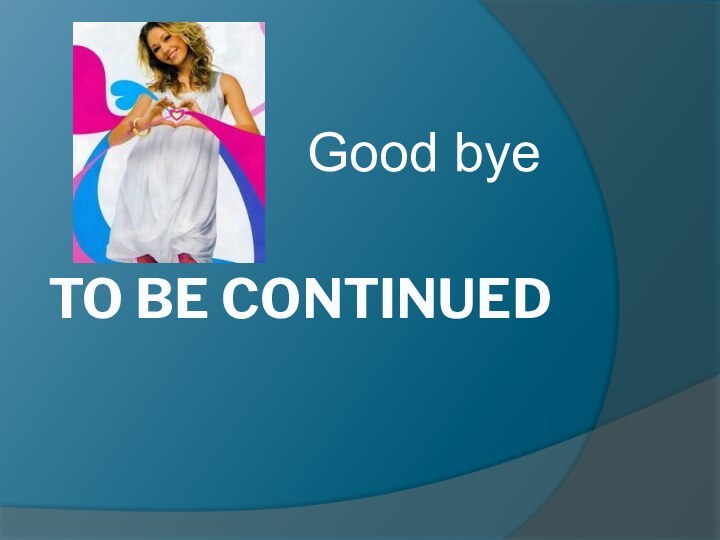 TO BE CONTINUED Good bye