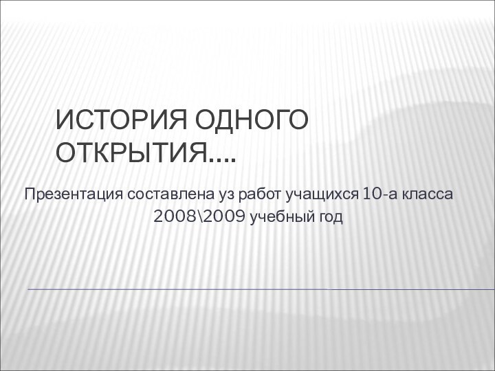 ИСТОРИЯ ОДНОГО ОТКРЫТИЯ…. Презентация составлена уз работ учащихся 10-а класса2008\2009 учебный год