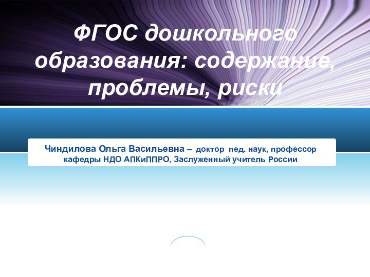 ФГОС дошкольного образования: содержание, проблемы, рискиЧиндилова Ольга Васильевна – доктор пед. наук,