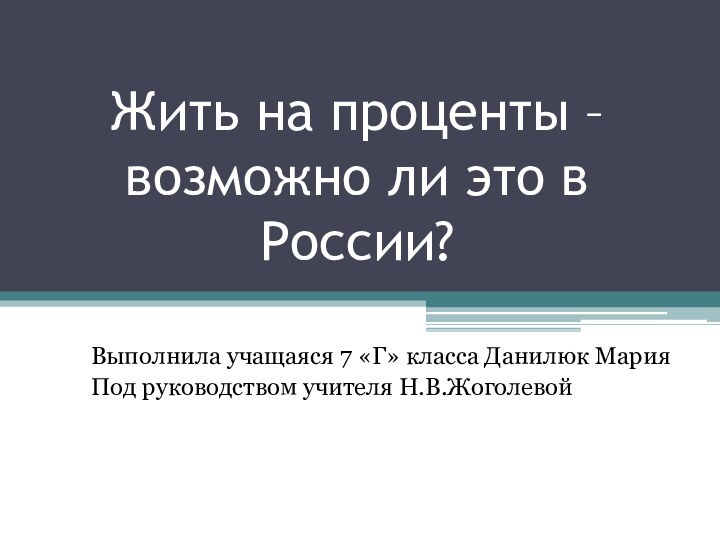 Жить на проценты – возможно ли это в России?Выполнила учащаяся 7 «Г»