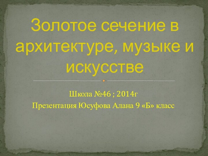 Школа №46 ; 2014г Презентация Юсуфова Алана 9 «Б» классЗолотое сечение в архитектуре, музыке и искусстве