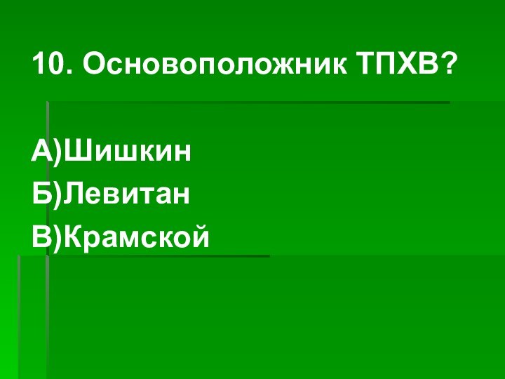 10. Основоположник ТПХВ?А)ШишкинБ)ЛевитанВ)Крамской