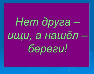 Нет друга – ищи, а нашёл – береги !