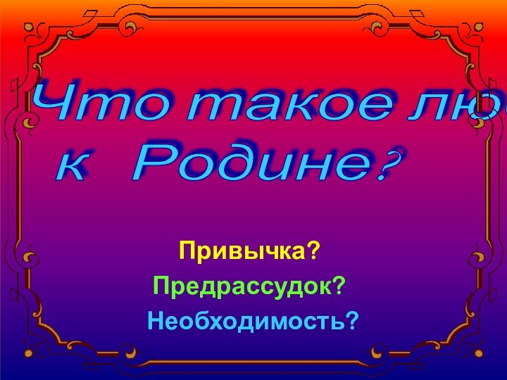 Привычка? Предрассудок? Необходимость?Что такое любовь   к  Родине?