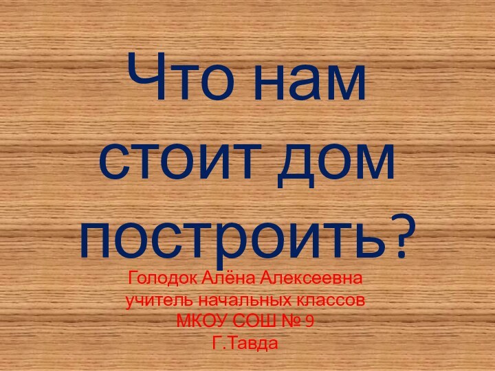 Что нам стоит дом построить?Голодок Алёна Алексеевнаучитель начальных классовМКОУ СОШ № 9Г.Тавда