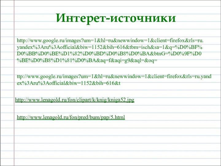 Интерет-источникиhttp://www.google.ru/images?um=1&hl=ru&newwindow=1&client=firefox&rls=ru.yandex%3Aru%3Aofficial&biw=1152&bih=616&tbm=isch&sa=1&q=%D0%BF%D0%BB%D0%BE%D1%82%D0%BD%D0%B8%D0%BA&btnG=%D0%9F%D0%BE%D0%B8%D1%81%D0%BA&aq=f&aqi=g9&aql=&oq=ttp://www.google.ru/images?um=1&hl=ru&newwindow=1&client=firefox&rls=ru.yandex%3Aru%3Aofficial&biw=1152&bih=616&thttp://www.lenagold.ru/fon/clipart/k/knig/kniga52.jpghttp://www.lenagold.ru/fon/pred/bum/pap/5.html